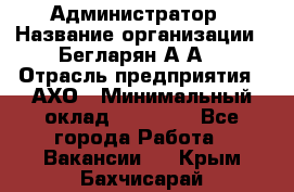 Администратор › Название организации ­ Бегларян А.А. › Отрасль предприятия ­ АХО › Минимальный оклад ­ 15 000 - Все города Работа » Вакансии   . Крым,Бахчисарай